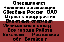 Операционист › Название организации ­ Сбербанк России, ОАО › Отрасль предприятия ­ Валютные операции › Минимальный оклад ­ 1 - Все города Работа » Вакансии   . Ростовская обл.,Батайск г.